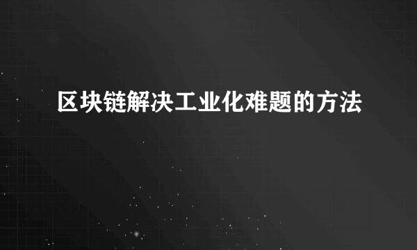 区块链解决工业化难题的方法