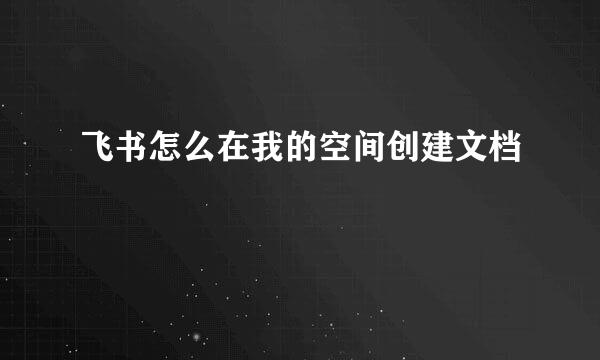 飞书怎么在我的空间创建文档