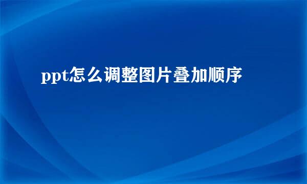 ppt怎么调整图片叠加顺序
