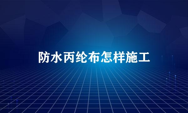 防水丙纶布怎样施工