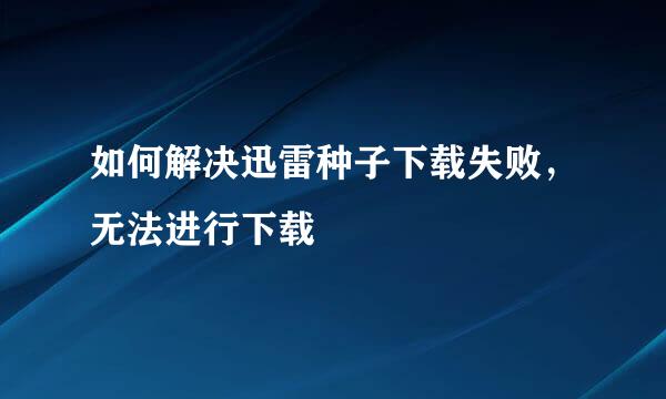 如何解决迅雷种子下载失败，无法进行下载