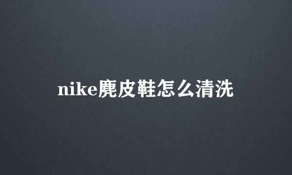 nike麂皮鞋怎么清洗