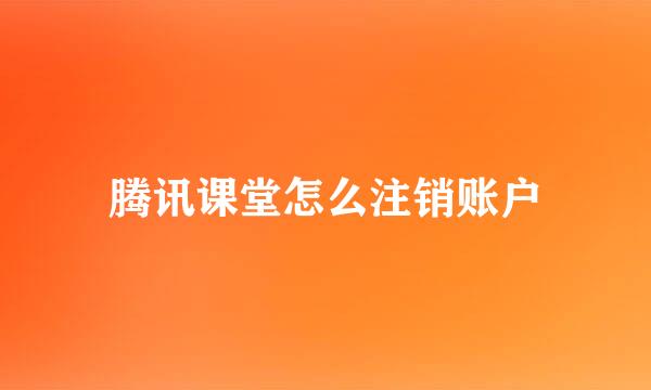 腾讯课堂怎么注销账户