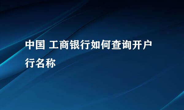 中国 工商银行如何查询开户行名称