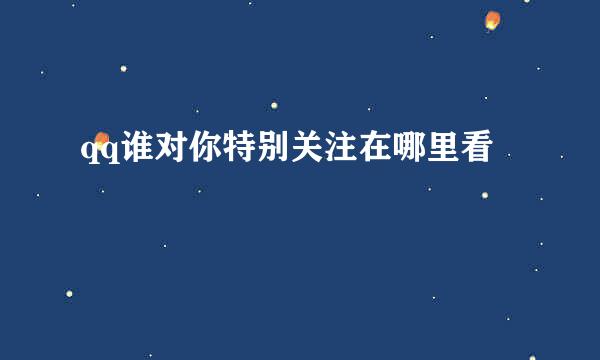 qq谁对你特别关注在哪里看