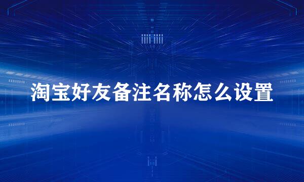 淘宝好友备注名称怎么设置