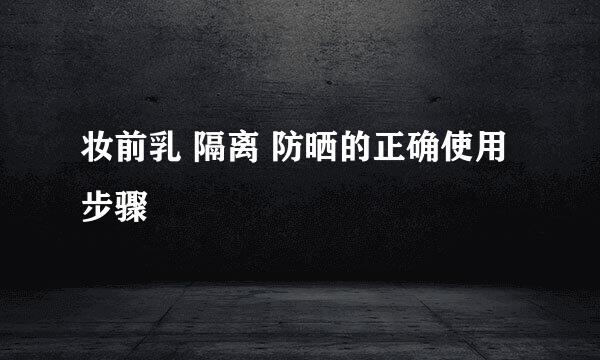 妆前乳 隔离 防晒的正确使用步骤