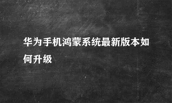 华为手机鸿蒙系统最新版本如何升级