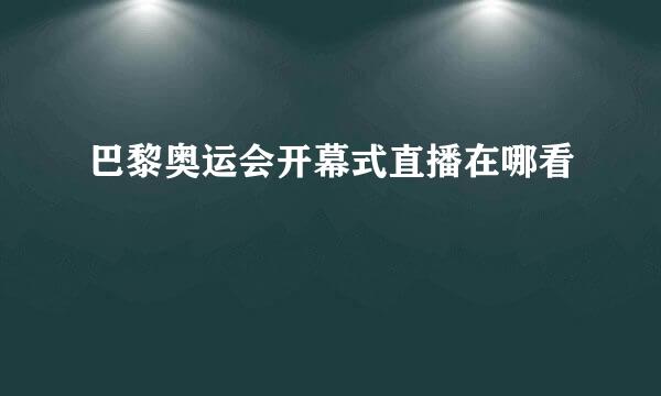 巴黎奥运会开幕式直播在哪看