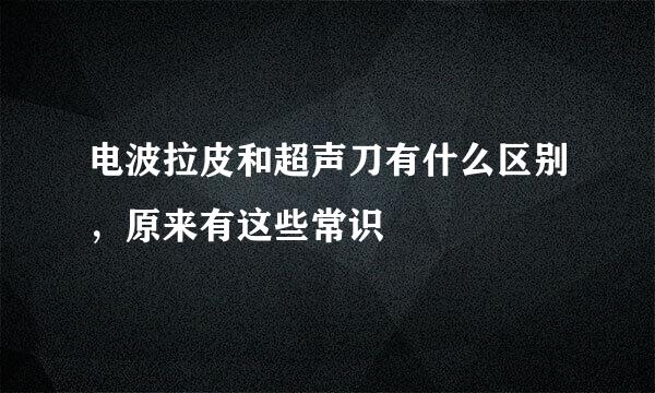 电波拉皮和超声刀有什么区别，原来有这些常识