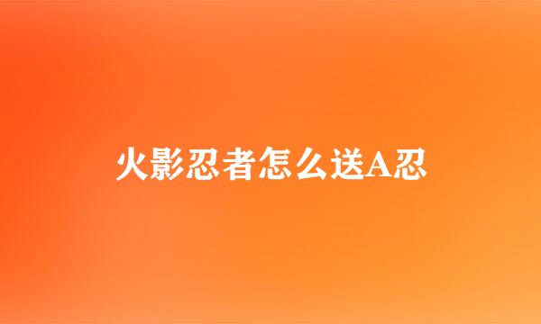 火影忍者怎么送A忍