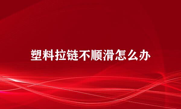 塑料拉链不顺滑怎么办