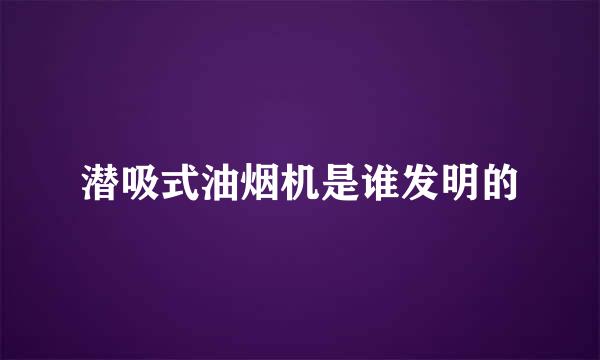 潜吸式油烟机是谁发明的