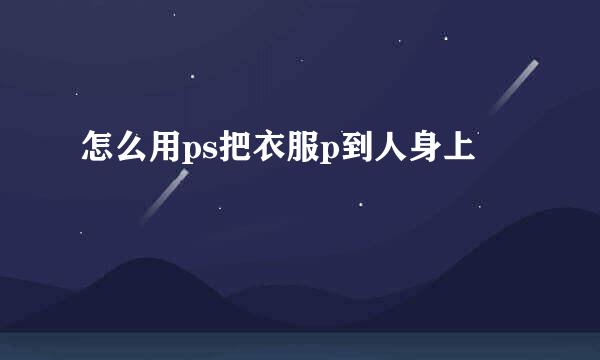 怎么用ps把衣服p到人身上