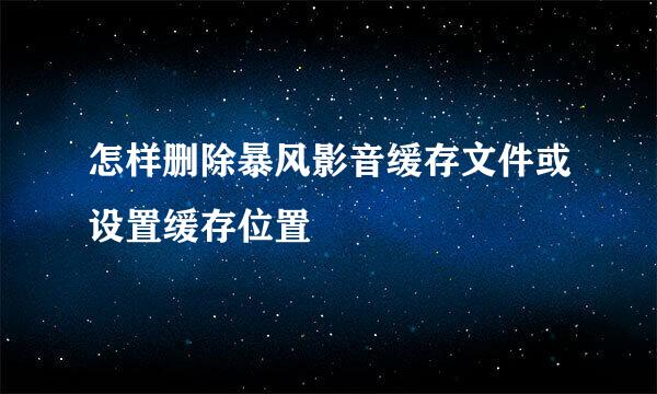 怎样删除暴风影音缓存文件或设置缓存位置