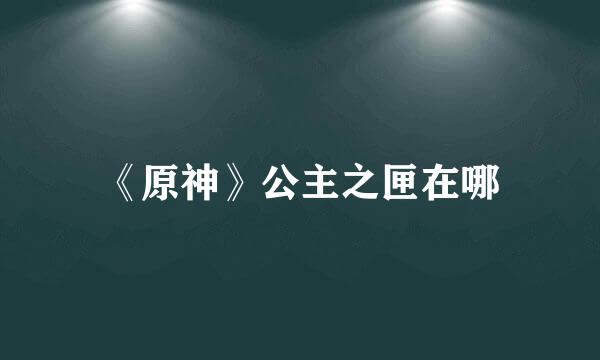 《原神》公主之匣在哪