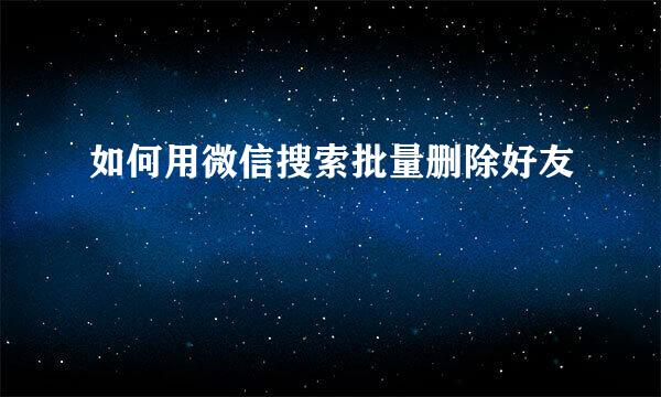 如何用微信搜索批量删除好友