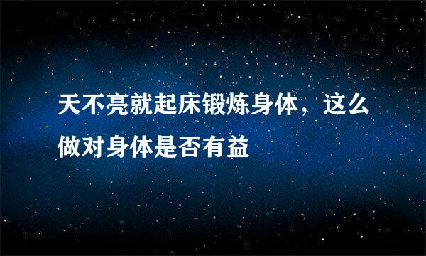 天不亮就起床锻炼身体，这么做对身体是否有益