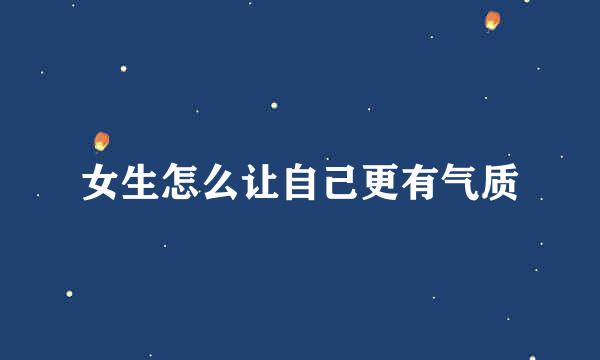 女生怎么让自己更有气质