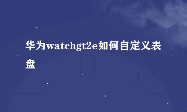 华为watchgt2e如何自定义表盘