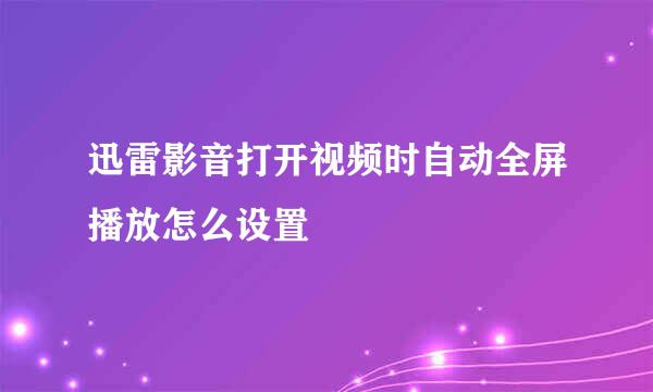 迅雷影音打开视频时自动全屏播放怎么设置