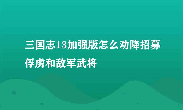 三国志13加强版怎么劝降招募俘虏和敌军武将