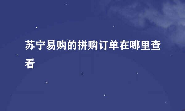 苏宁易购的拼购订单在哪里查看