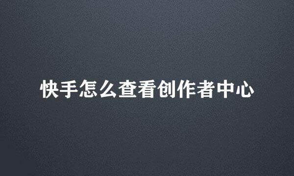 快手怎么查看创作者中心