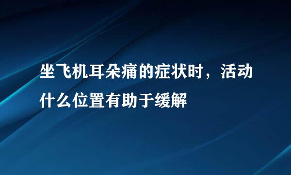 坐飞机耳朵痛的症状时，活动什么位置有助于缓解