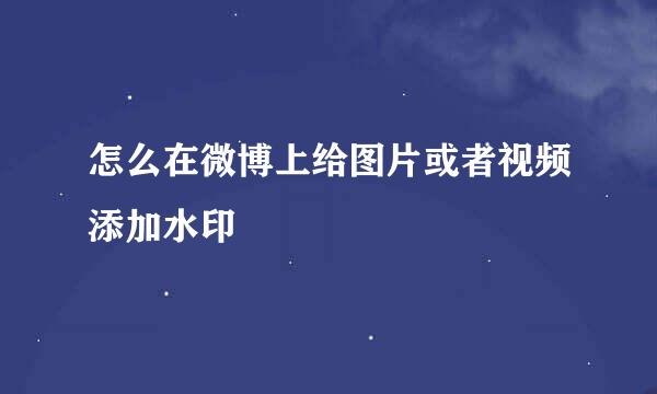 怎么在微博上给图片或者视频添加水印