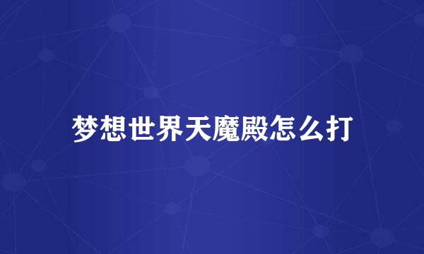 梦想世界天魔殿怎么打