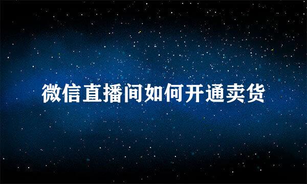 微信直播间如何开通卖货