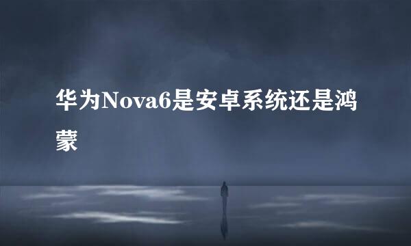 华为Nova6是安卓系统还是鸿蒙