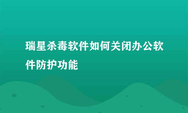 瑞星杀毒软件如何关闭办公软件防护功能