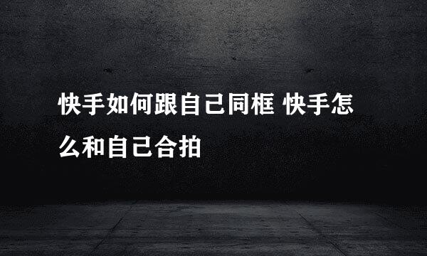 快手如何跟自己同框 快手怎么和自己合拍