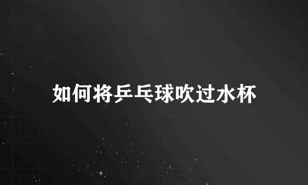 如何将乒乓球吹过水杯