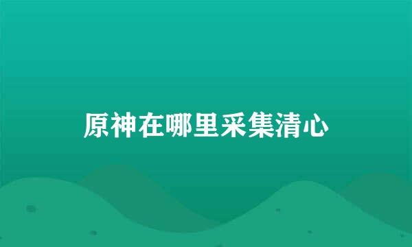 原神在哪里采集清心