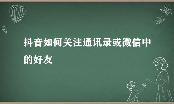 抖音如何关注通讯录或微信中的好友