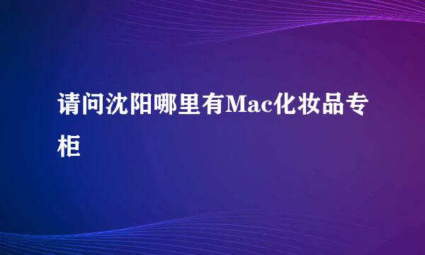 请问沈阳哪里有Mac化妆品专柜