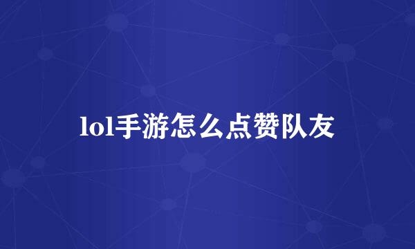 lol手游怎么点赞队友