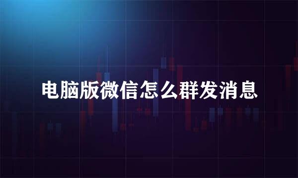 电脑版微信怎么群发消息