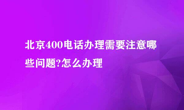 北京400电话办理需要注意哪些问题?怎么办理