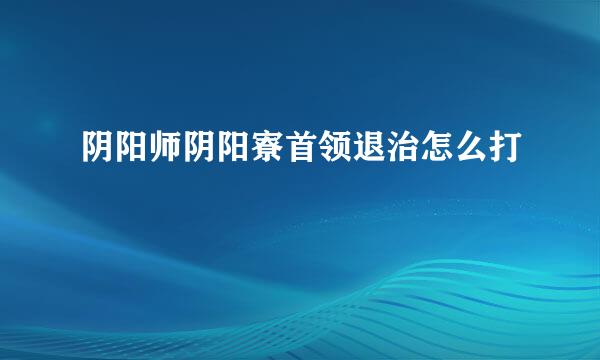 阴阳师阴阳寮首领退治怎么打