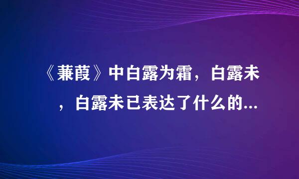 《蒹葭》中白露为霜，白露未晞，白露未已表达了什么的过程？作用是