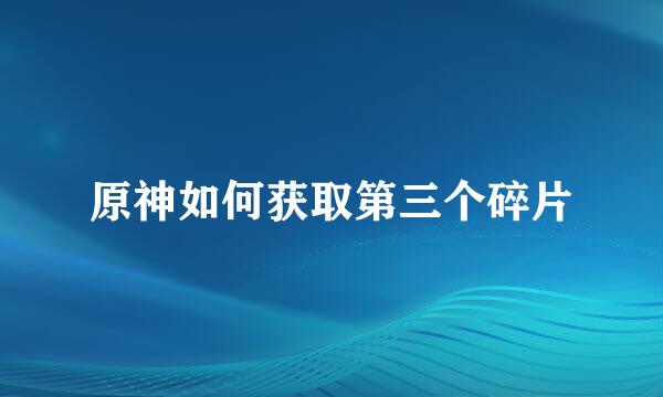 原神如何获取第三个碎片