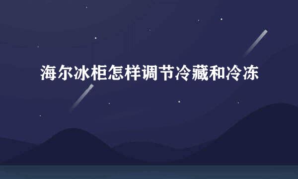 海尔冰柜怎样调节冷藏和冷冻