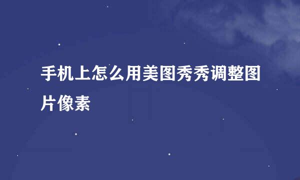 手机上怎么用美图秀秀调整图片像素