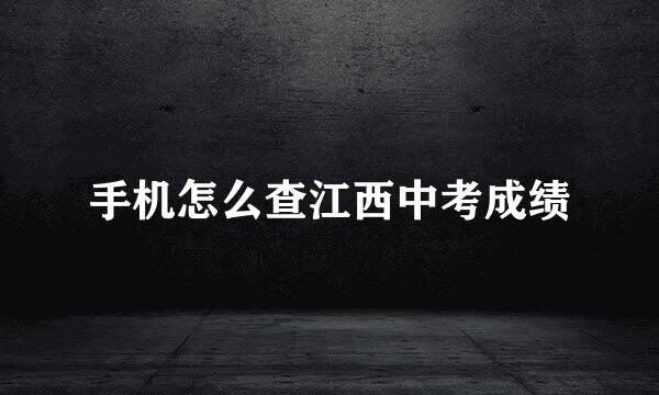 手机怎么查江西中考成绩