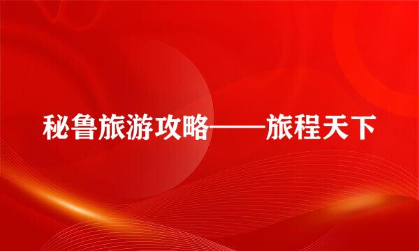 秘鲁旅游攻略——旅程天下