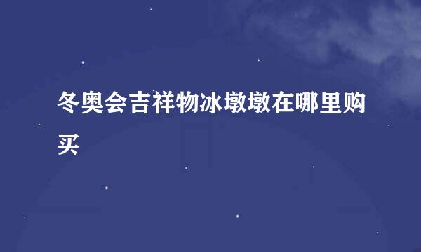 冬奥会吉祥物冰墩墩在哪里购买